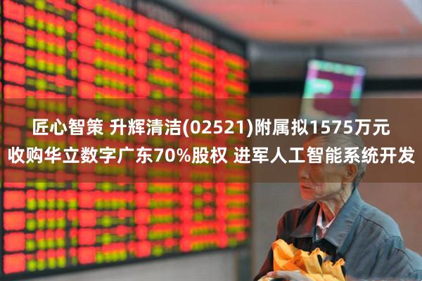 匠心智策 升辉清洁(02521)附属拟1575万元收购华立数字广东70%股权 进军人工智能系统开发