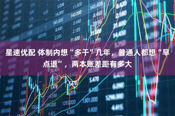 星速优配 体制内想“多干”几年，普通人都想“早点退”，两本账差距有多大