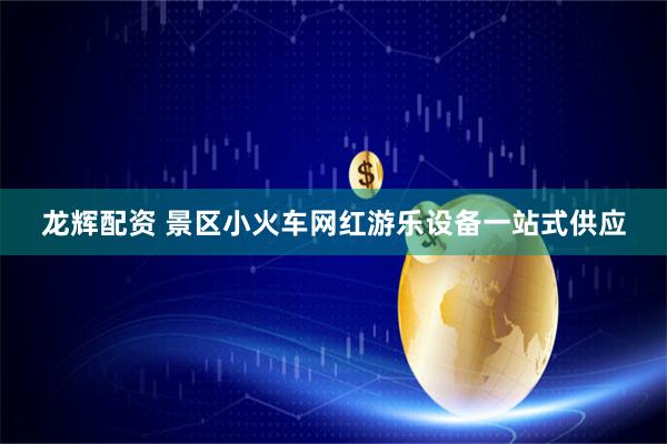 龙辉配资 景区小火车网红游乐设备一站式供应
