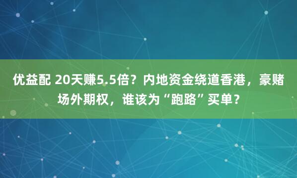 优益配 20天赚5.5倍？内地资金绕道香港，豪赌场外期权，谁该为“跑路”买单？