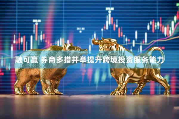 融可赢 券商多措并举提升跨境投资服务能力