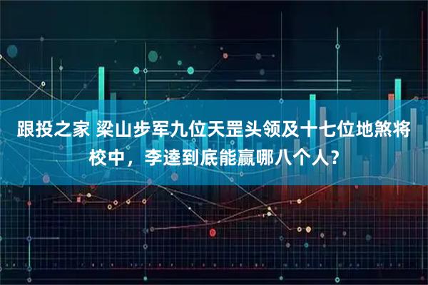 跟投之家 梁山步军九位天罡头领及十七位地煞将校中，李逵到底能赢哪八个人？