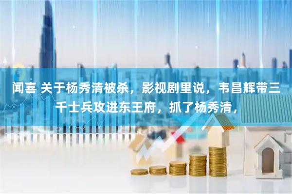 闻喜 关于杨秀清被杀，影视剧里说，韦昌辉带三千士兵攻进东王府，抓了杨秀清，