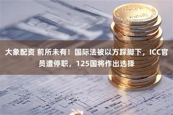 大象配资 前所未有！国际法被以方踩脚下，ICC官员遭停职，125国将作出选择