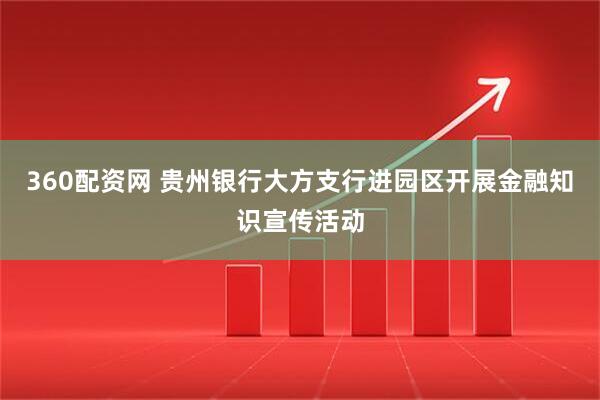 360配资网 贵州银行大方支行进园区开展金融知识宣传活动