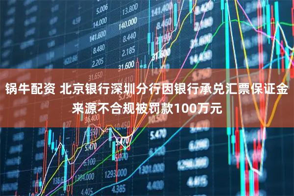 锅牛配资 北京银行深圳分行因银行承兑汇票保证金来源不合规被罚款100万元