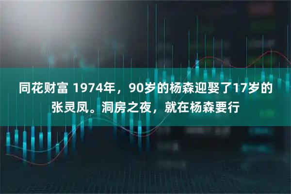同花财富 1974年，90岁的杨森迎娶了17岁的张灵凤。洞房之夜，就在杨森要行