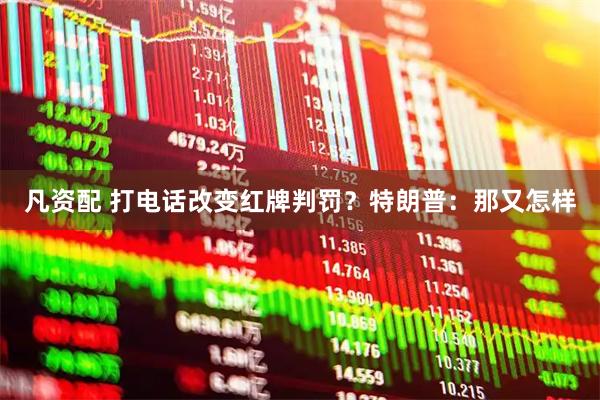 凡资配 打电话改变红牌判罚？特朗普：那又怎样