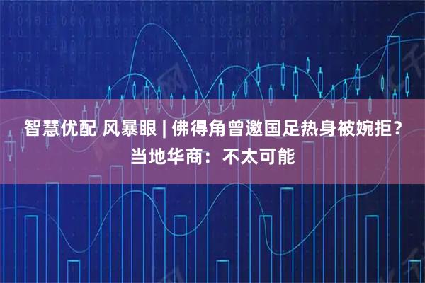 智慧优配 风暴眼 | 佛得角曾邀国足热身被婉拒？当地华商：不太可能