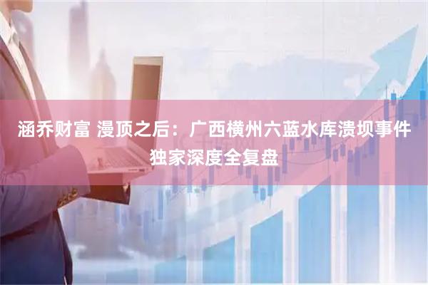 涵乔财富 漫顶之后：广西横州六蓝水库溃坝事件独家深度全复盘