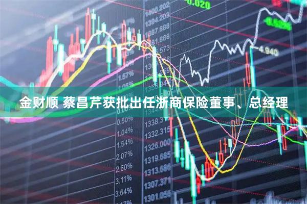 金财顺 蔡昌芹获批出任浙商保险董事、总经理