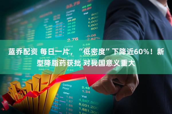 蓝乔配资 每日一片，“低密度”下降近60%！新型降脂药获批 对我国意义重大