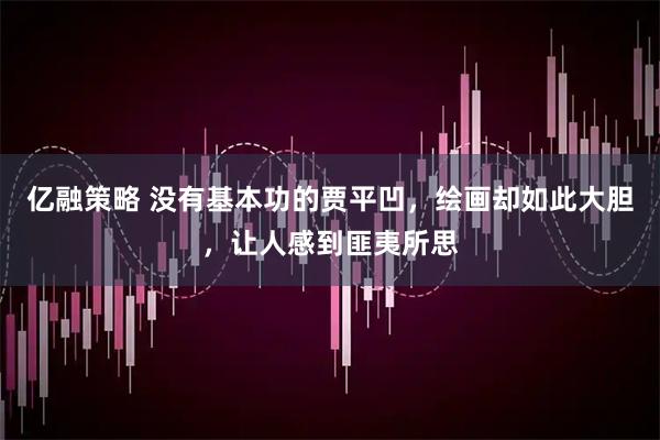 亿融策略 没有基本功的贾平凹，绘画却如此大胆，让人感到匪夷所思