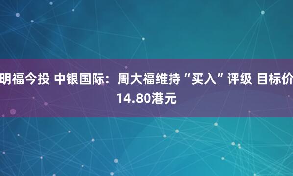 明福今投 中银国际：周大福维持“买入”评级 目标价14.80港元