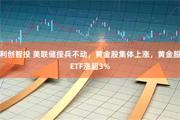 利创智投 美联储按兵不动，黄金股集体上涨，黄金股ETF涨超3%