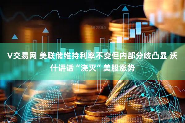 V交易网 美联储维持利率不变但内部分歧凸显 沃什讲话“浇灭”美股涨势