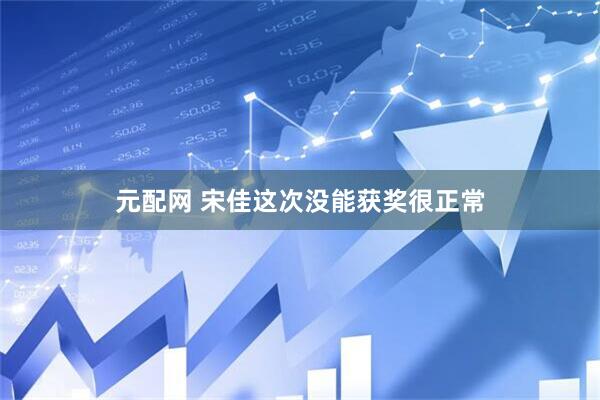 元配网 宋佳这次没能获奖很正常