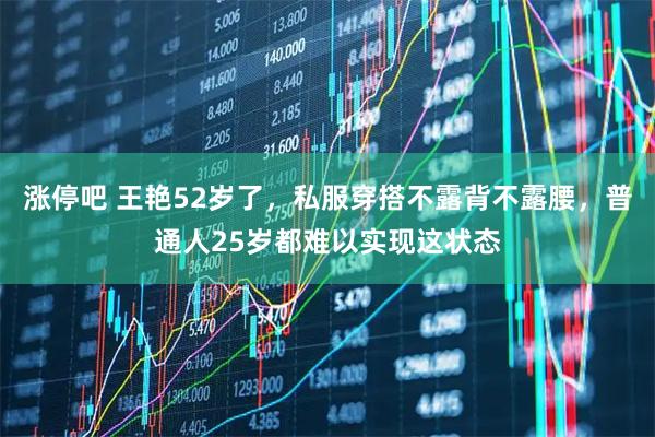 涨停吧 王艳52岁了，私服穿搭不露背不露腰，普通人25岁都难以实现这状态