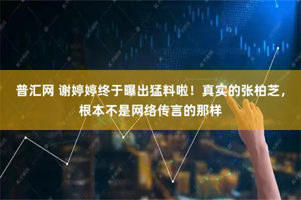 普汇网 谢婷婷终于曝出猛料啦！真实的张柏芝，根本不是网络传言的那样