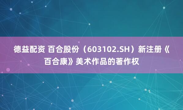 德益配资 百合股份（603102.SH）新注册《百合康》美术作品的著作权