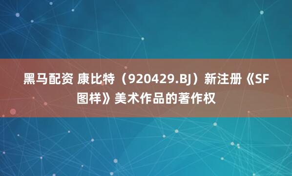黑马配资 康比特（920429.BJ）新注册《SF图样》美术作品的著作权